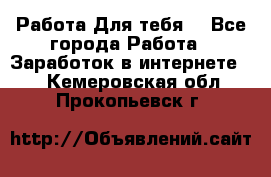 Работа Для тебя  - Все города Работа » Заработок в интернете   . Кемеровская обл.,Прокопьевск г.